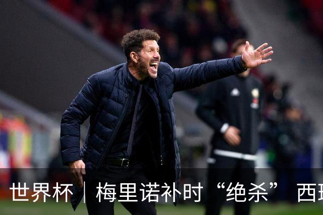 世界杯｜梅里诺补时“绝杀” 西班牙淘汰葡萄牙晋级八强