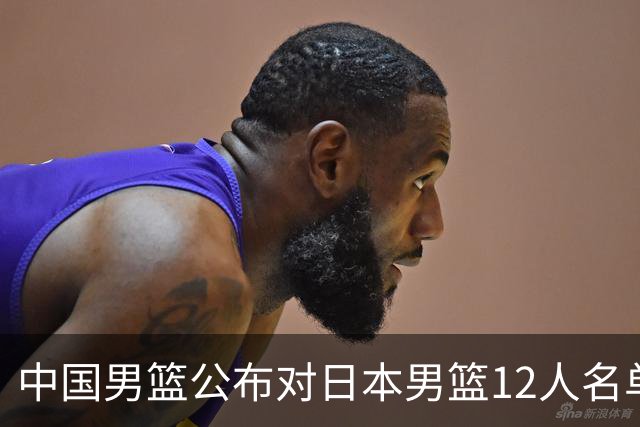 中国男篮公布对日本男篮12人名单，杨瀚森、徐昕等在列