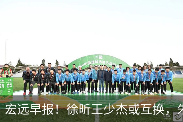 宏远早报！徐昕王少杰或互换，朱芳雨做重要决定，张文逸将续约