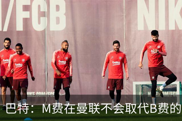 巴特：M费在曼联不会取代B费的位置 若去热刺他能成为核心