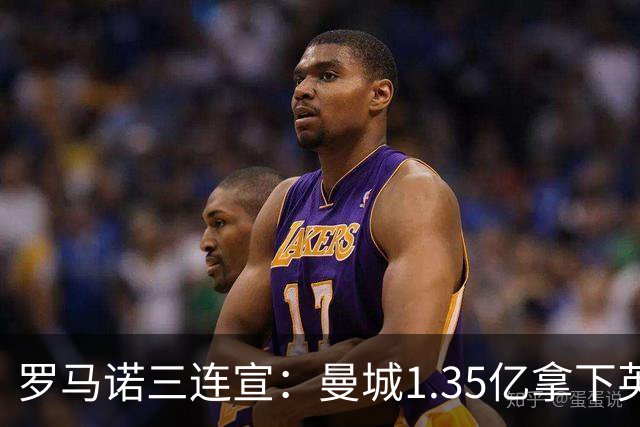 罗马诺三连宣：曼城1.35亿拿下英格兰巨星，拜仁曼联大交易