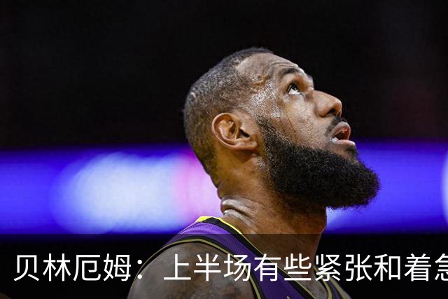 贝林厄姆：上半场有些紧张和着急 我们无球状态下高位逼抢很出色